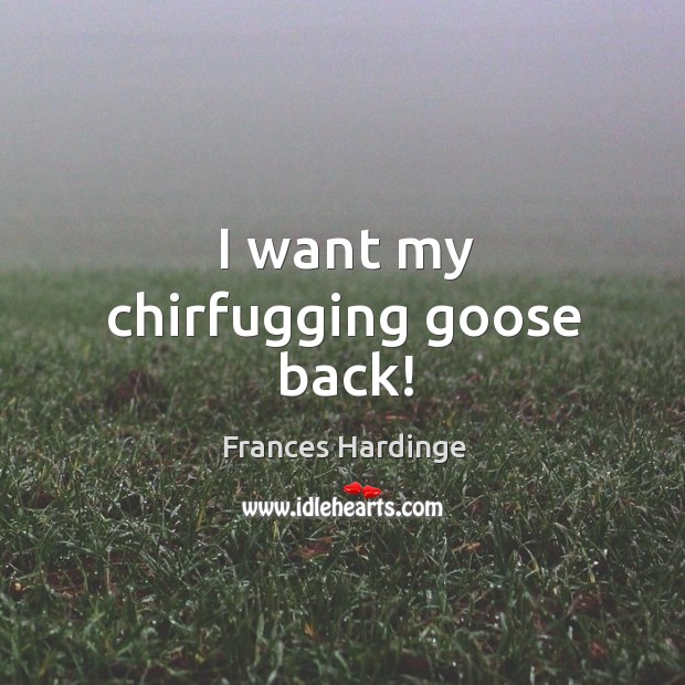 I want my chirfugging goose back! Frances Hardinge Picture Quote