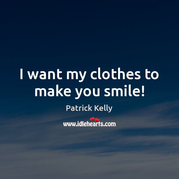 I want my clothes to make you smile! Patrick Kelly Picture Quote