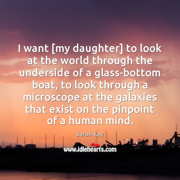 I want [my daughter] to look at the world through the underside Image