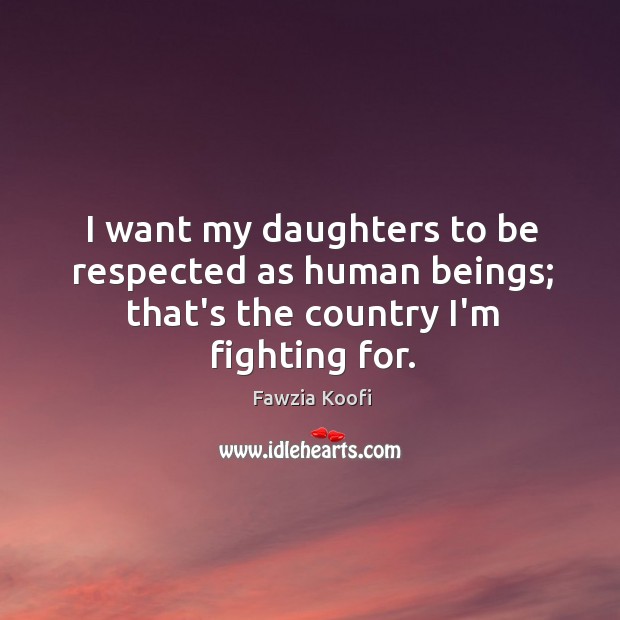 I want my daughters to be respected as human beings; that’s the country I’m fighting for. Fawzia Koofi Picture Quote