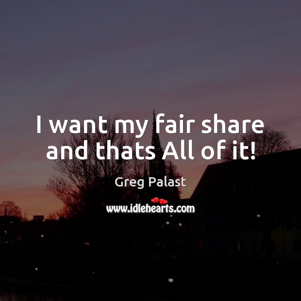 I want my fair share and thats All of it! Greg Palast Picture Quote