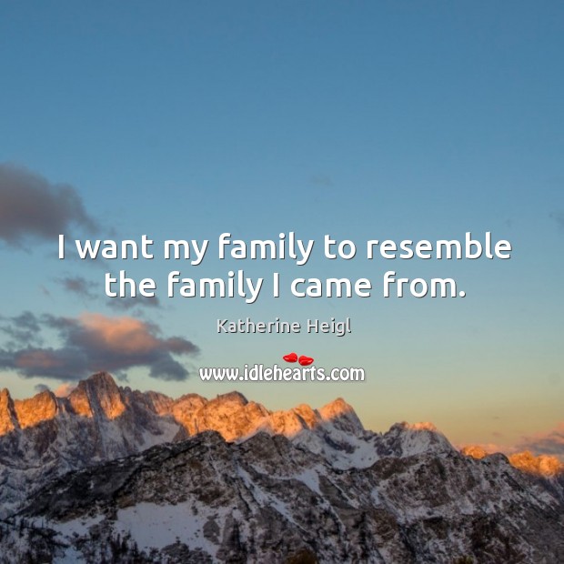I want my family to resemble the family I came from. Katherine Heigl Picture Quote