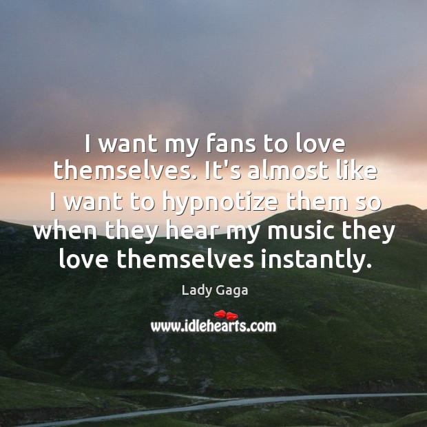 I want my fans to love themselves. It’s almost like I want Image