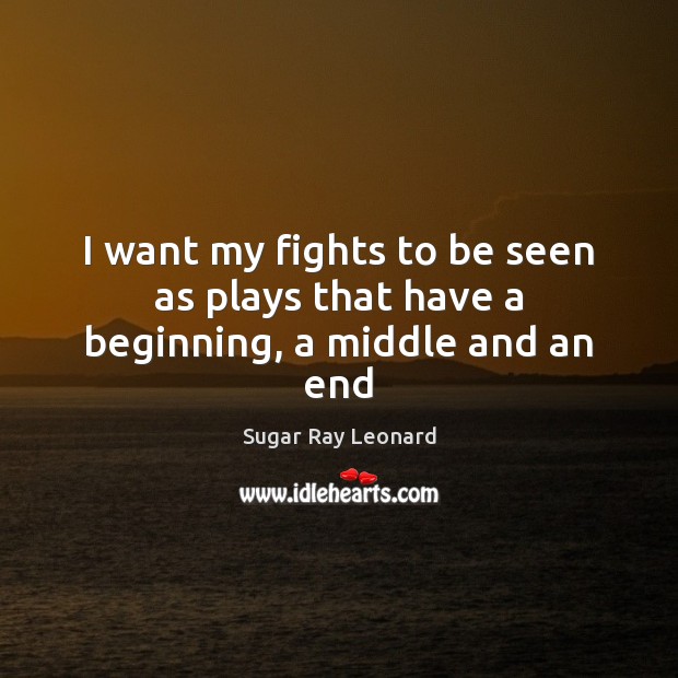 I want my fights to be seen as plays that have a beginning, a middle and an end Sugar Ray Leonard Picture Quote