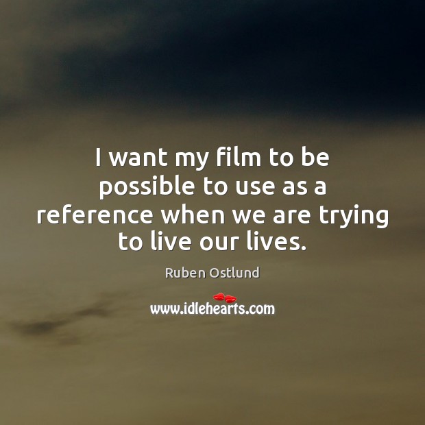 I want my film to be possible to use as a reference when we are trying to live our lives. Ruben Ostlund Picture Quote
