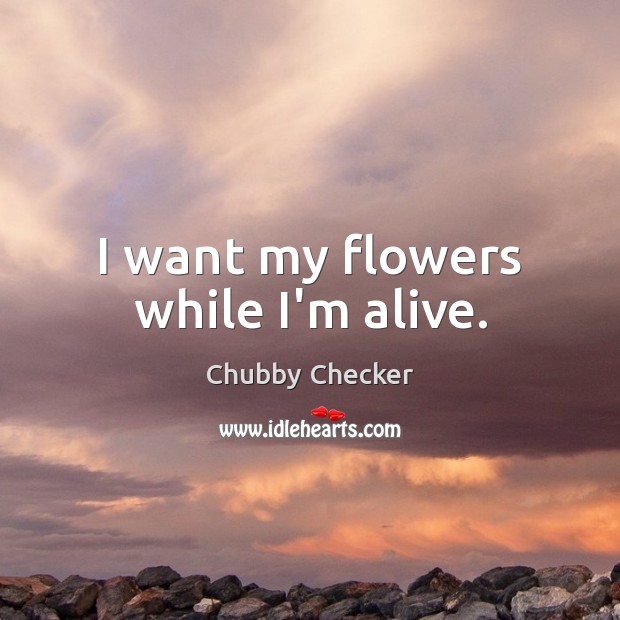 I want my flowers while I’m alive. Chubby Checker Picture Quote