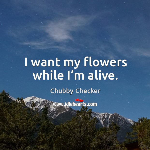 I want my flowers while I’m alive. Chubby Checker Picture Quote