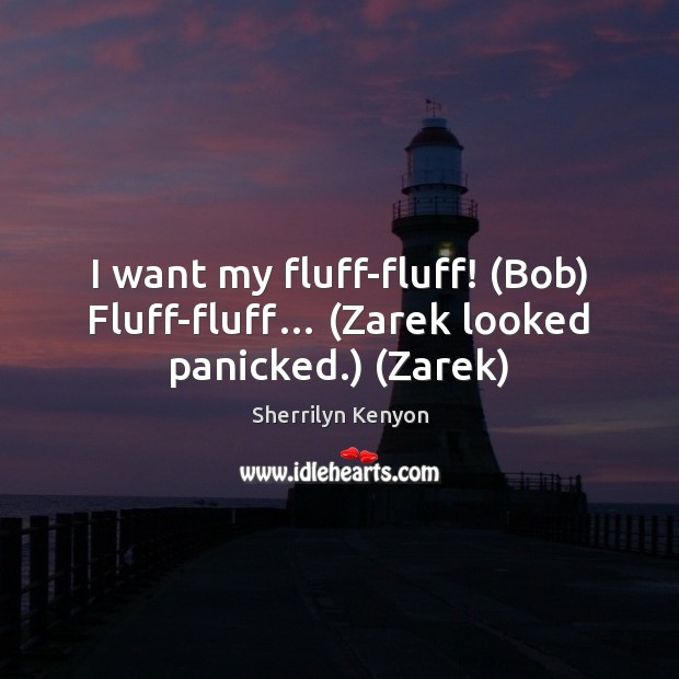 I want my fluff-fluff! (Bob) Fluff-fluff… (Zarek looked panicked.) (Zarek) Sherrilyn Kenyon Picture Quote