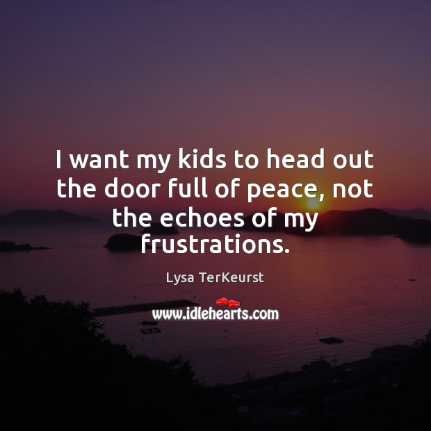 I want my kids to head out the door full of peace, not the echoes of my frustrations. Lysa TerKeurst Picture Quote