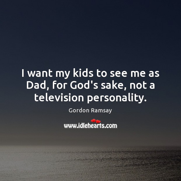 I want my kids to see me as Dad, for God’s sake, not a television personality. Gordon Ramsay Picture Quote