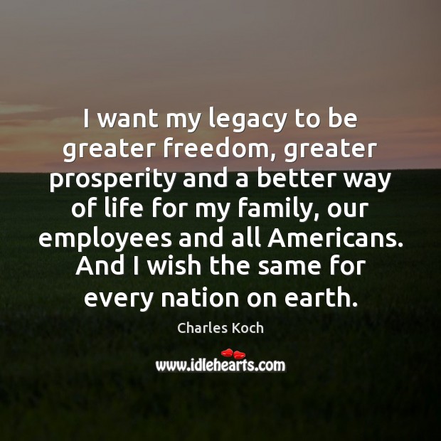 I want my legacy to be greater freedom, greater prosperity and a Charles Koch Picture Quote