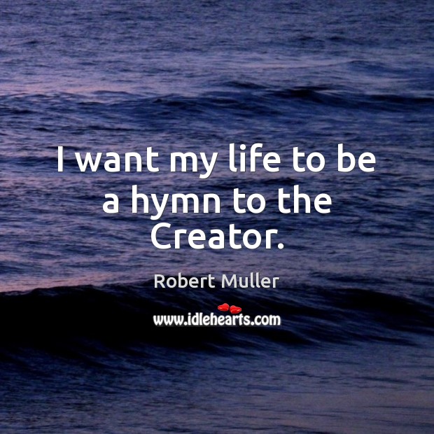 I want my life to be a hymn to the Creator. Robert Muller Picture Quote