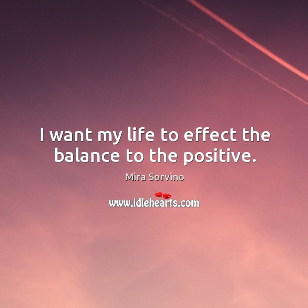 I want my life to effect the balance to the positive. Mira Sorvino Picture Quote