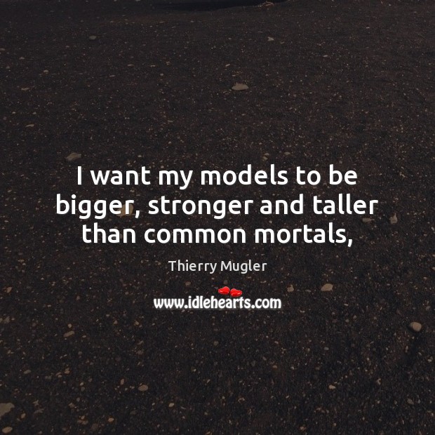 I want my models to be bigger, stronger and taller than common mortals, Thierry Mugler Picture Quote