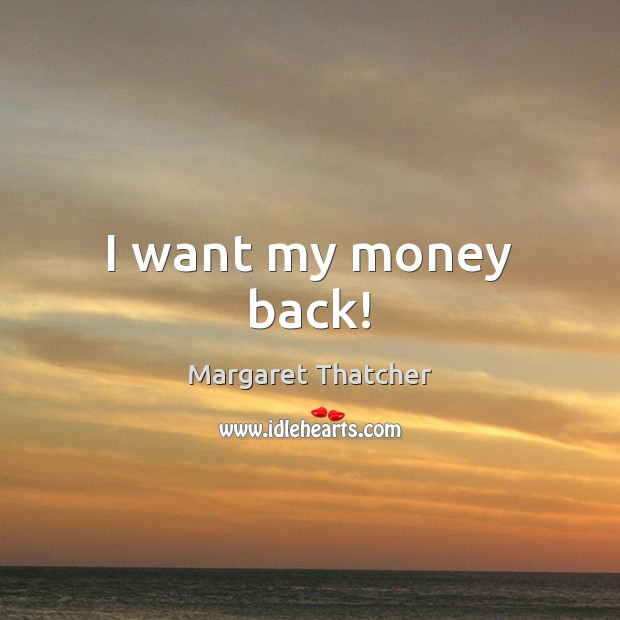 I want my money back! Margaret Thatcher Picture Quote