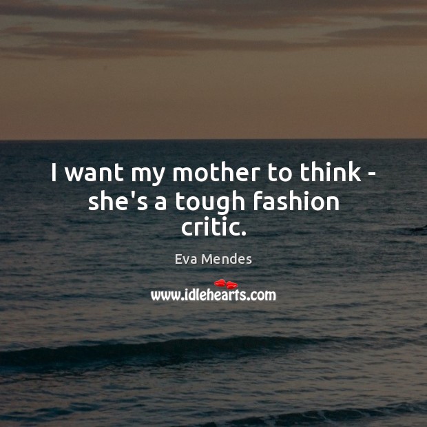 I want my mother to think – she’s a tough fashion critic. Eva Mendes Picture Quote
