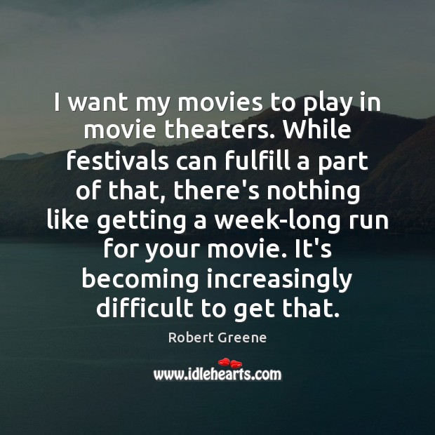 I want my movies to play in movie theaters. While festivals can Robert Greene Picture Quote