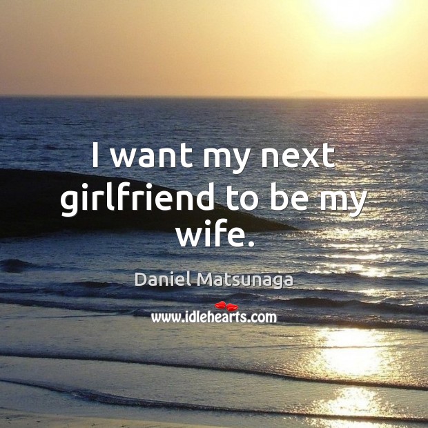 I want my next girlfriend to be my wife. 