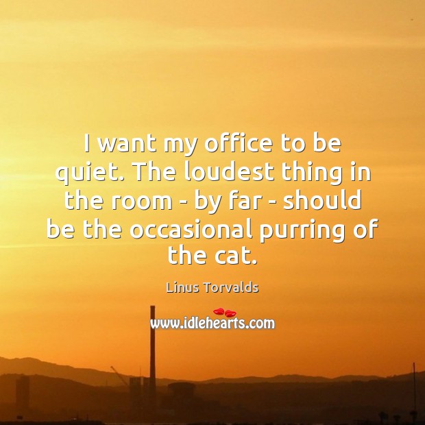 I want my office to be quiet. The loudest thing in the Linus Torvalds Picture Quote