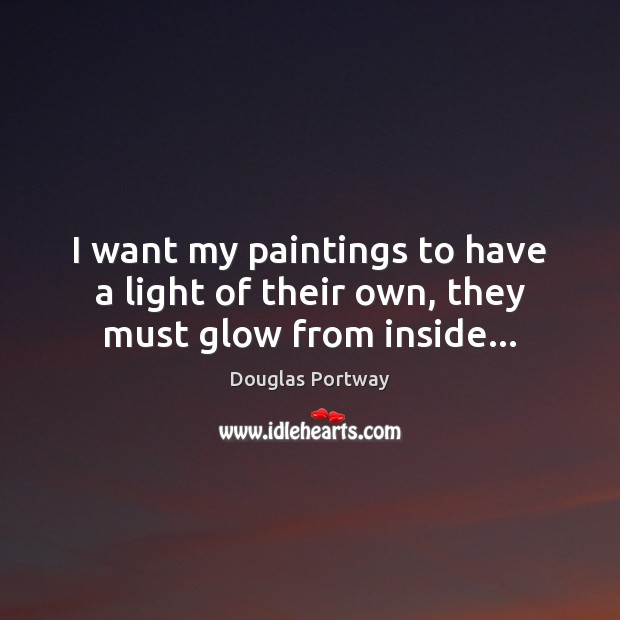 I want my paintings to have a light of their own, they must glow from inside… Douglas Portway Picture Quote