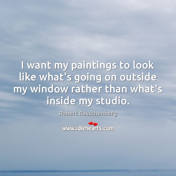 I want my paintings to look like what’s going on outside my Robert Rauschenberg Picture Quote