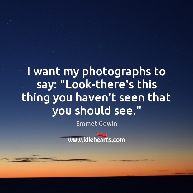 I want my photographs to say: “Look-there’s this thing you haven’t seen Emmet Gowin Picture Quote