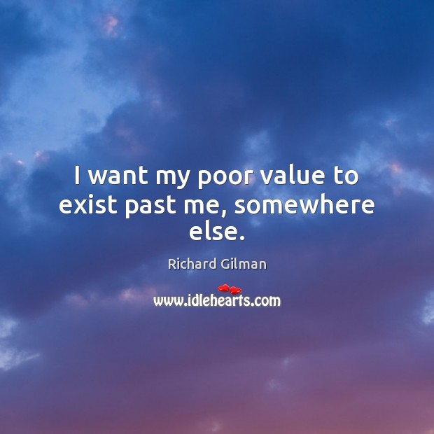 I want my poor value to exist past me, somewhere else. Richard Gilman Picture Quote