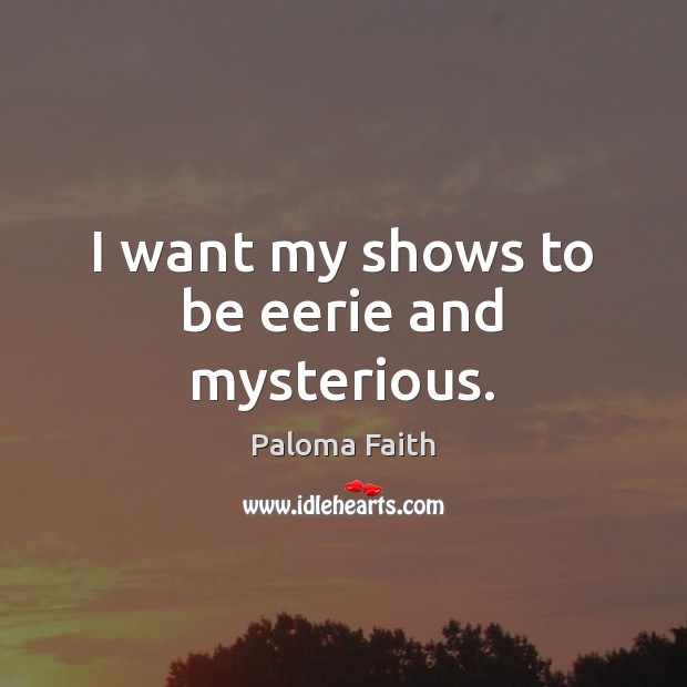 I want my shows to be eerie and mysterious. Paloma Faith Picture Quote