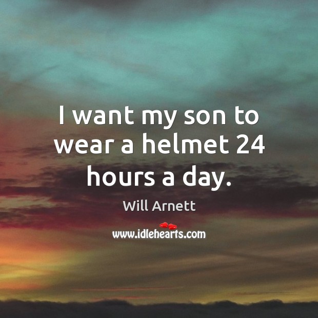 I want my son to wear a helmet 24 hours a day. Will Arnett Picture Quote