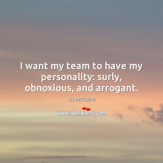 I want my team to have my personality: surly, obnoxious, and arrogant. Al McGuire Picture Quote