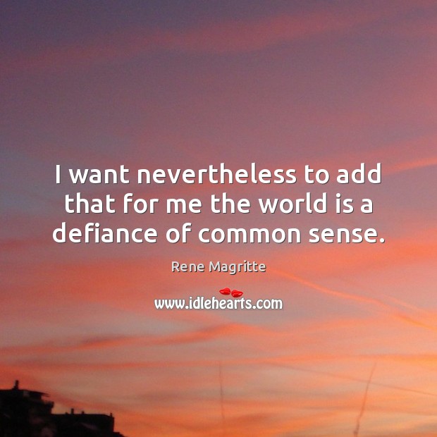 I want nevertheless to add that for me the world is a defiance of common sense. Rene Magritte Picture Quote
