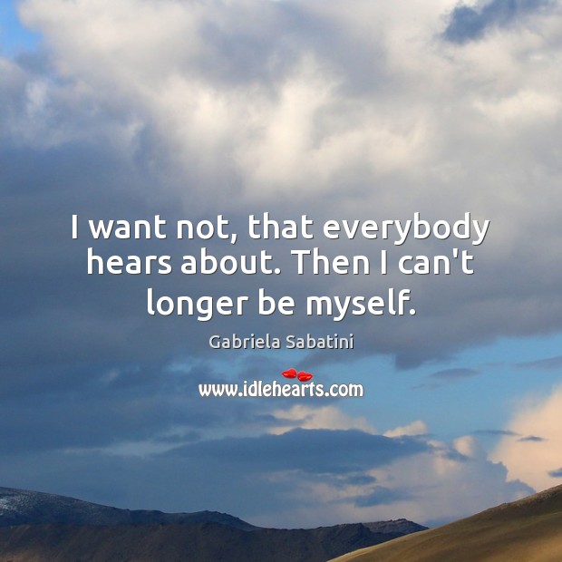 I want not, that everybody hears about. Then I can’t longer be myself. Gabriela Sabatini Picture Quote