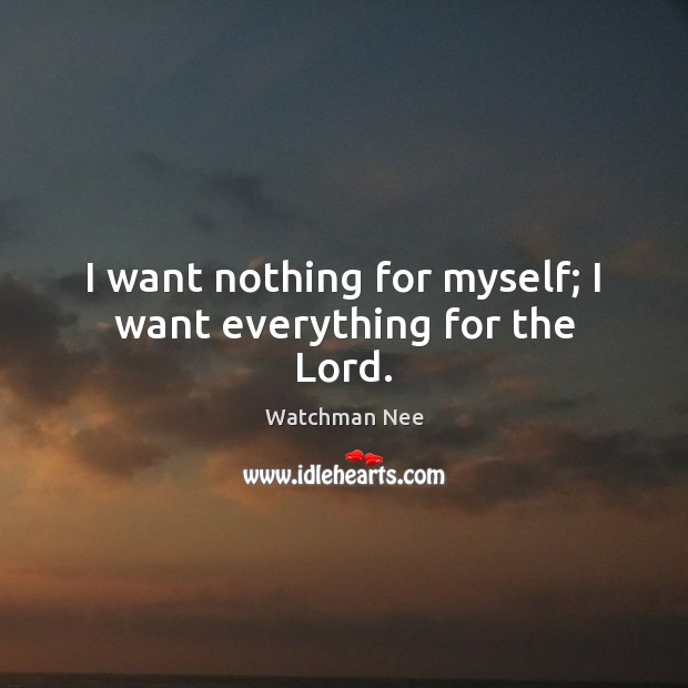 I want nothing for myself; I want everything for the Lord. Watchman Nee Picture Quote