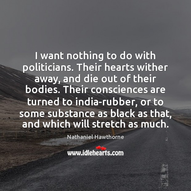I want nothing to do with politicians. Their hearts wither away, and Nathaniel Hawthorne Picture Quote