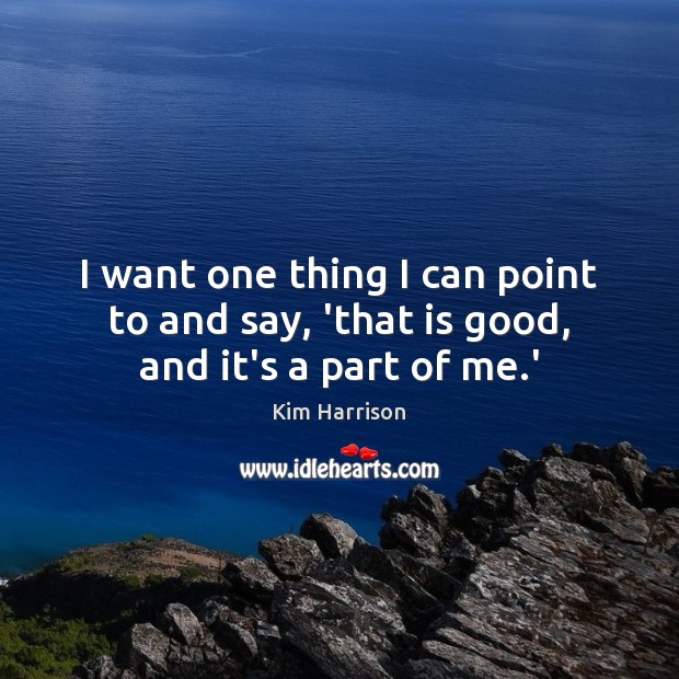 I want one thing I can point to and say, ‘that is good, and it’s a part of me.’ Kim Harrison Picture Quote