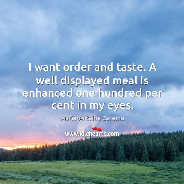 I want order and taste. A well displayed meal is enhanced one hundred per cent in my eyes. Marie-Antoine Careme Picture Quote