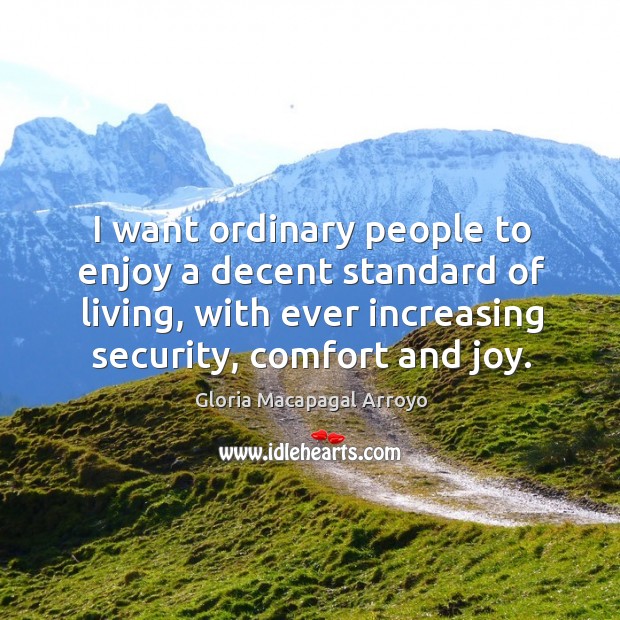 I want ordinary people to enjoy a decent standard of living, with ever increasing security, comfort and joy. Gloria Macapagal Arroyo Picture Quote