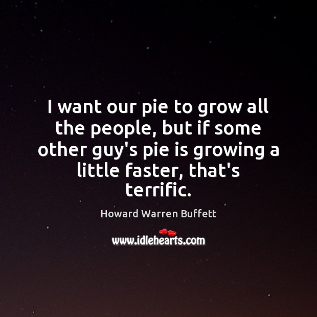 I want our pie to grow all the people, but if some Howard Warren Buffett Picture Quote