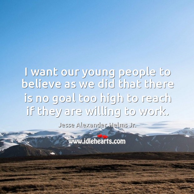 I want our young people to believe as we did that there is no goal too high to reach if they are willing to work. Jesse Alexander Helms Jr. Picture Quote
