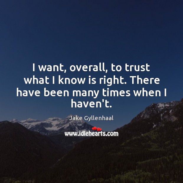 I want, overall, to trust what I know is right. There have been many times when I haven’t. Image