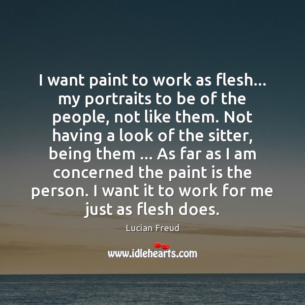 I want paint to work as flesh… my portraits to be of Lucian Freud Picture Quote