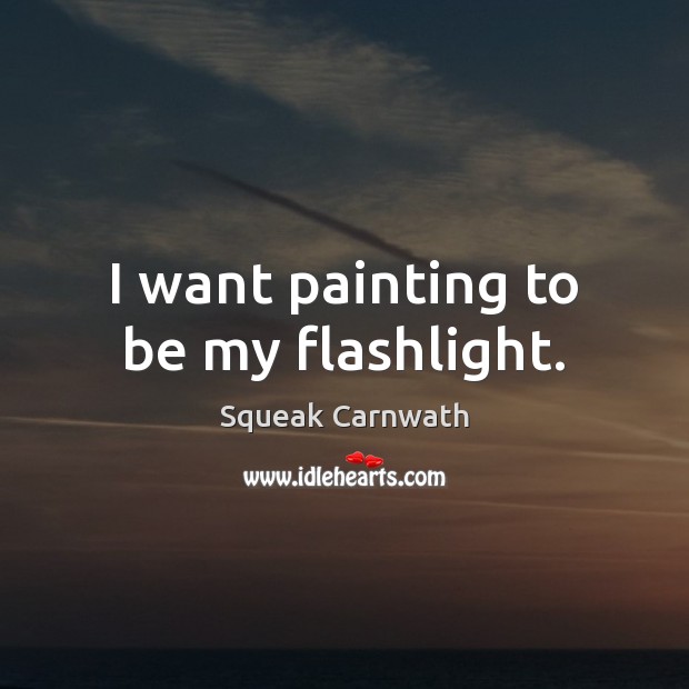 I want painting to be my flashlight. Squeak Carnwath Picture Quote