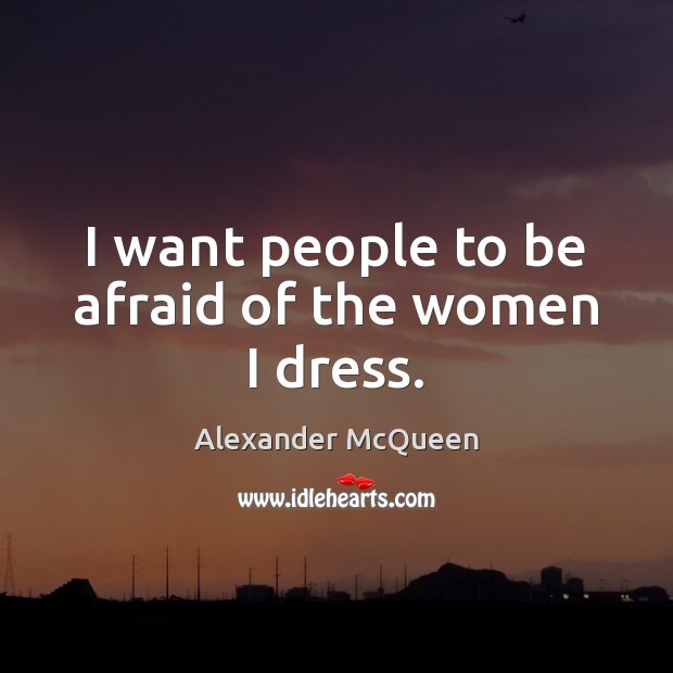 I want people to be afraid of the women I dress. Alexander McQueen Picture Quote