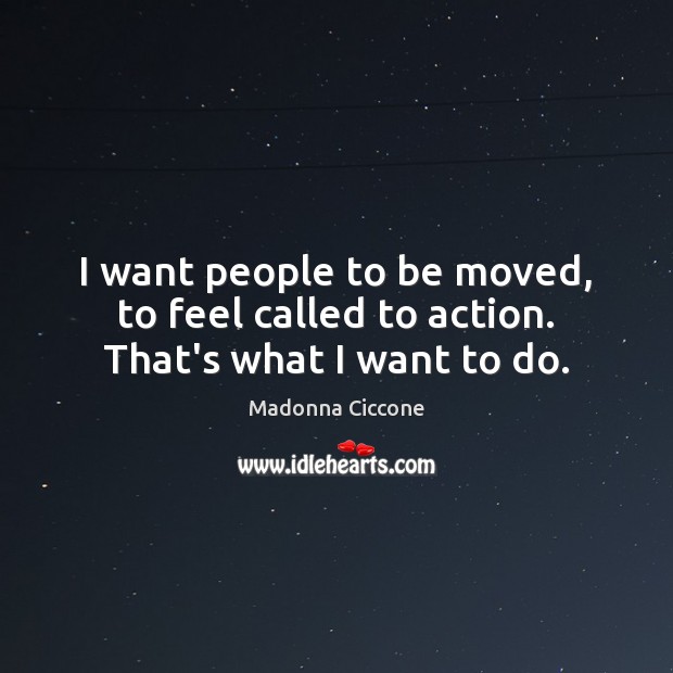 I want people to be moved, to feel called to action. That’s what I want to do. Madonna Ciccone Picture Quote
