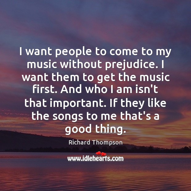 I want people to come to my music without prejudice. I want Richard Thompson Picture Quote
