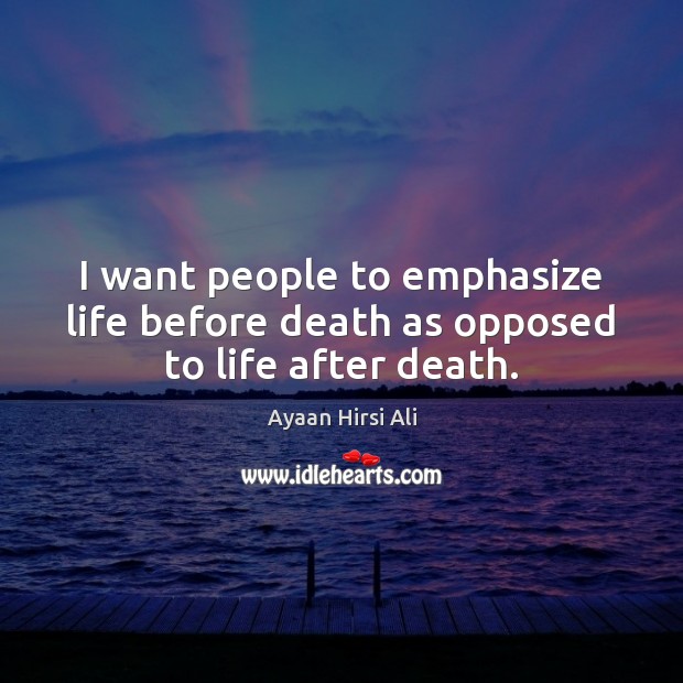I want people to emphasize life before death as opposed to life after death. Ayaan Hirsi Ali Picture Quote