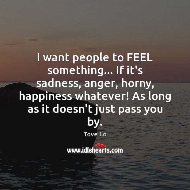 I want people to FEEL something… If it’s sadness, anger, horny, happiness Tove Lo Picture Quote
