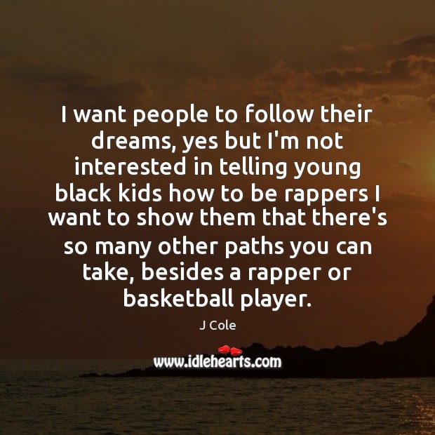 I want people to follow their dreams, yes but I’m not interested 