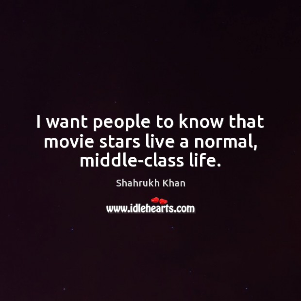 I want people to know that movie stars live a normal, middle-class life. Shahrukh Khan Picture Quote