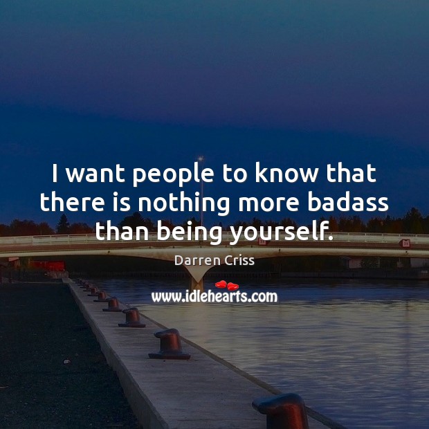 I want people to know that there is nothing more badass than being yourself. Image